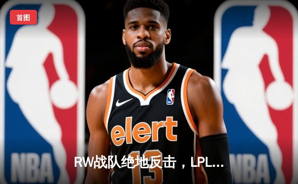 RW战队绝地反击，LPL夏季总决赛上演史诗级逆转