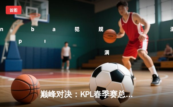巅峰对决：KPL春季赛总决赛狼队4:3险胜estar，Fly斩获第七个FMVP创历史