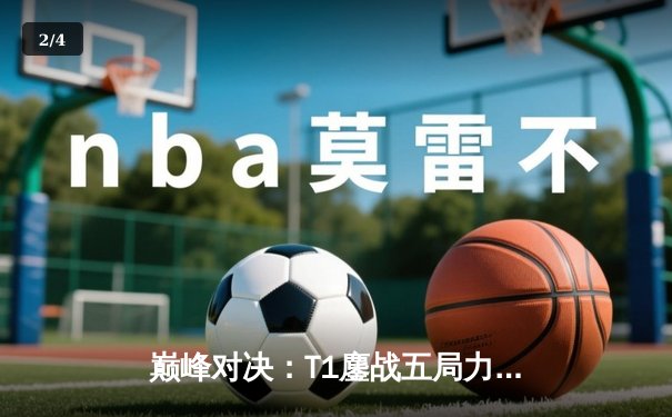 巅峰对决：T1鏖战五局力克GEN，Faker沙皇绝境发力率队挺进LCK决赛 - 2