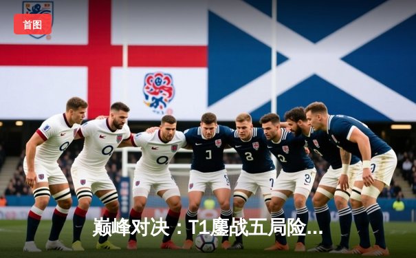 巅峰对决：T1鏖战五局险胜Gen.G，Faker加里奥定乾坤