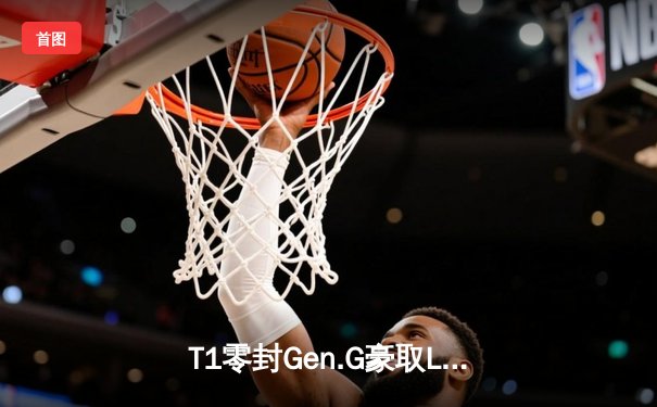 T1零封Gen.G豪取LCK春季赛冠军 Faker斩获第十座联赛奖杯创历史