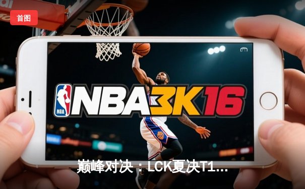 巅峰对决：LCK夏决T1鏖战五局力克GEN.G，Faker沙皇关键推改写历史