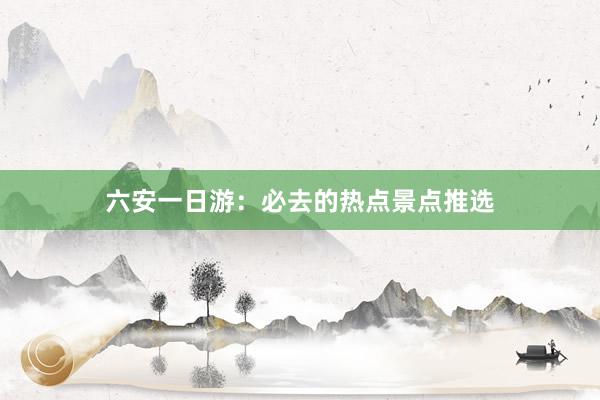 六安一日游：必去的热点景点推选