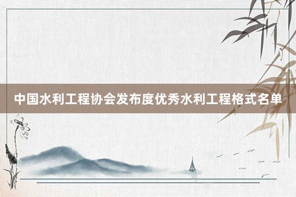 中国水利工程协会发布度优秀水利工程格式名单