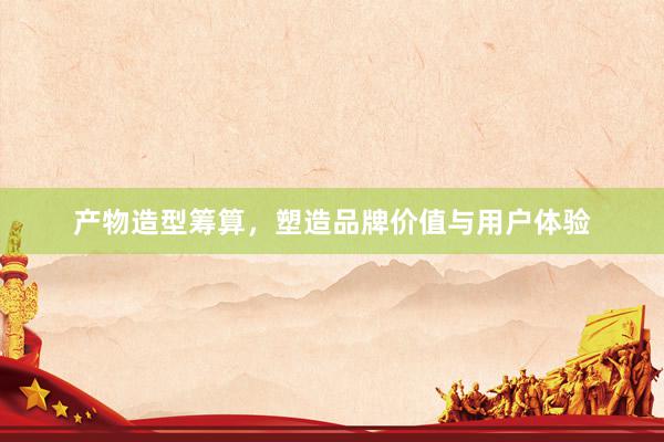 产物造型筹算，塑造品牌价值与用户体验