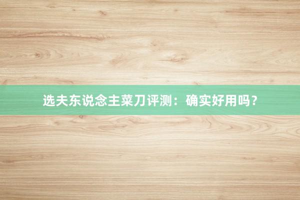 选夫东说念主菜刀评测：确实好用吗？