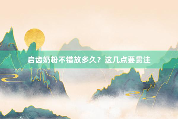 启齿奶粉不错放多久？这几点要贯注