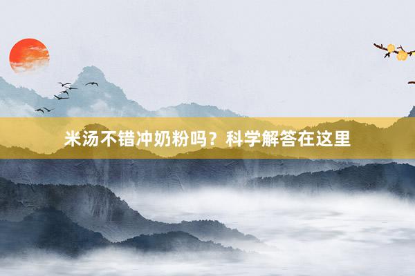 米汤不错冲奶粉吗？科学解答在这里