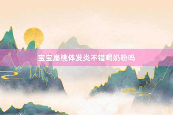 宝宝扁桃体发炎不错喝奶粉吗