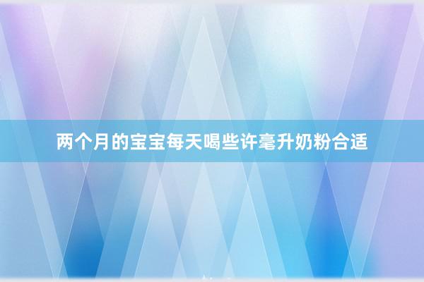 两个月的宝宝每天喝些许毫升奶粉合适