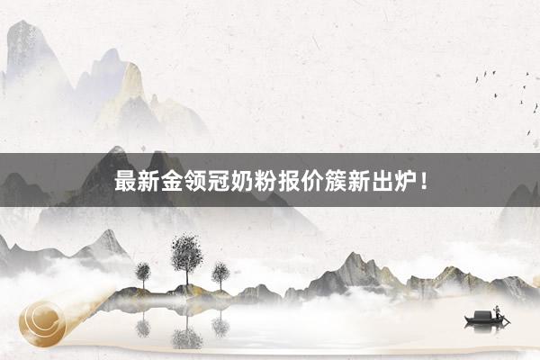 最新金领冠奶粉报价簇新出炉！