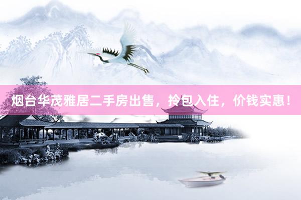 烟台华茂雅居二手房出售，拎包入住，价钱实惠！