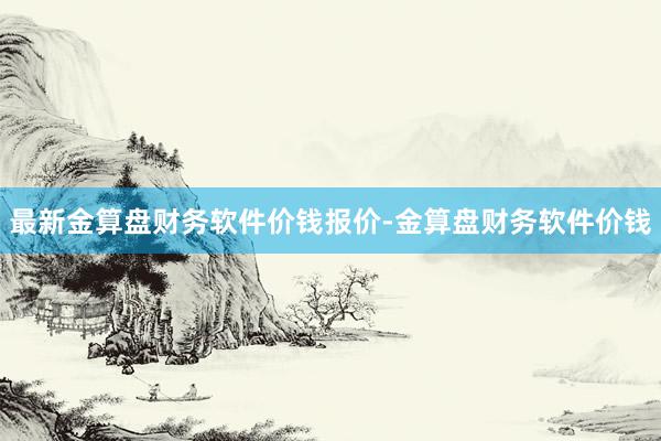 最新金算盘财务软件价钱报价-金算盘财务软件价钱