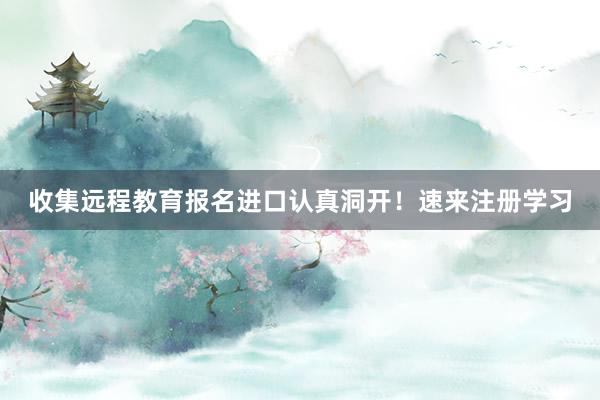 收集远程教育报名进口认真洞开！速来注册学习