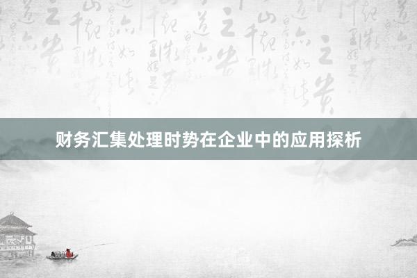 财务汇集处理时势在企业中的应用探析