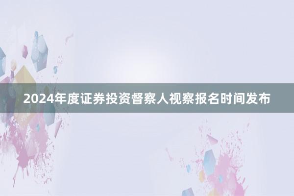 2024年度证券投资督察人视察报名时间发布