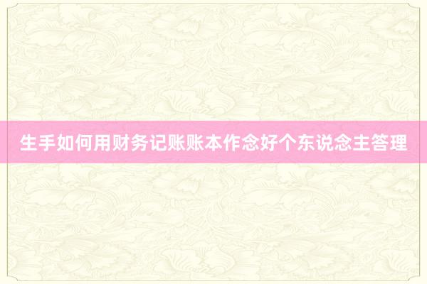 生手如何用财务记账账本作念好个东说念主答理