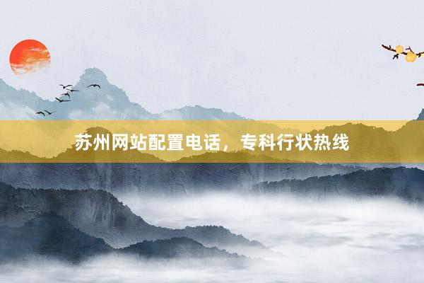 苏州网站配置电话，专科行状热线