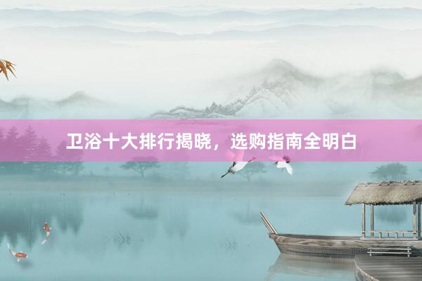 卫浴十大排行揭晓，选购指南全明白