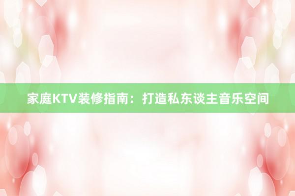 家庭KTV装修指南：打造私东谈主音乐空间