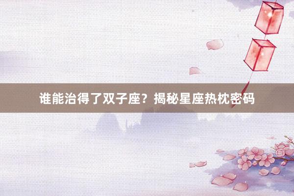 谁能治得了双子座？揭秘星座热枕密码