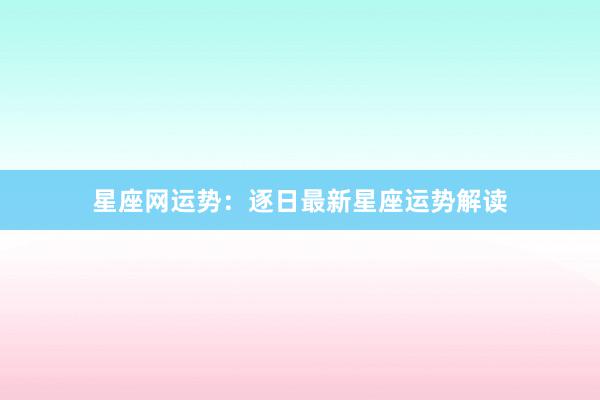 星座网运势：逐日最新星座运势解读