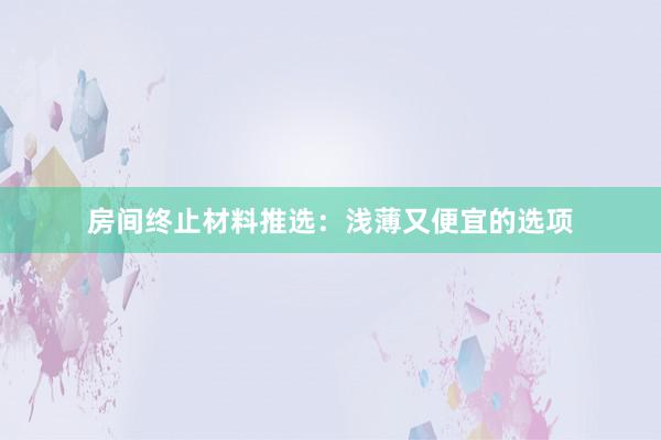 房间终止材料推选：浅薄又便宜的选项