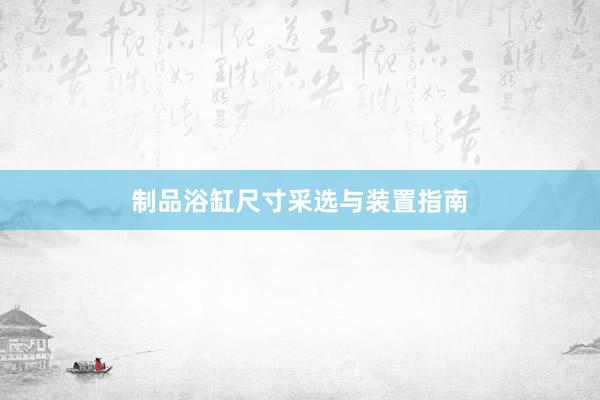 制品浴缸尺寸采选与装置指南