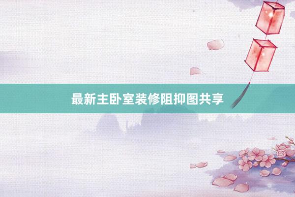 最新主卧室装修阻抑图共享