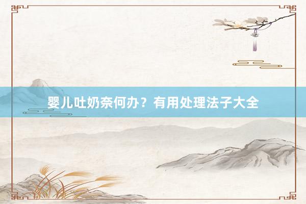 婴儿吐奶奈何办？有用处理法子大全