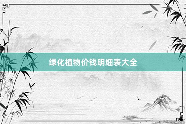 绿化植物价钱明细表大全