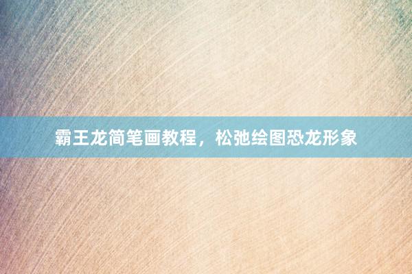 霸王龙简笔画教程，松弛绘图恐龙形象