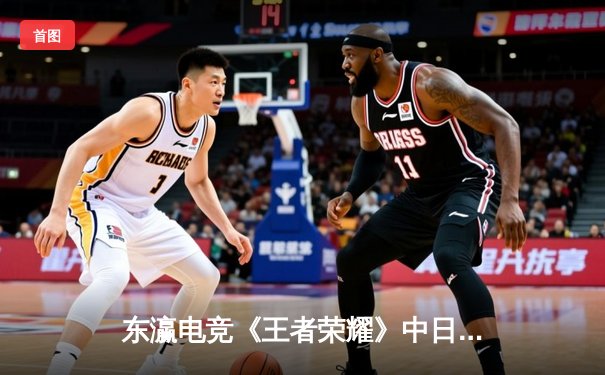 东瀛电竞《王者荣耀》中日对抗赛落幕：中国队险胜日本队，决胜局上演惊天逆转