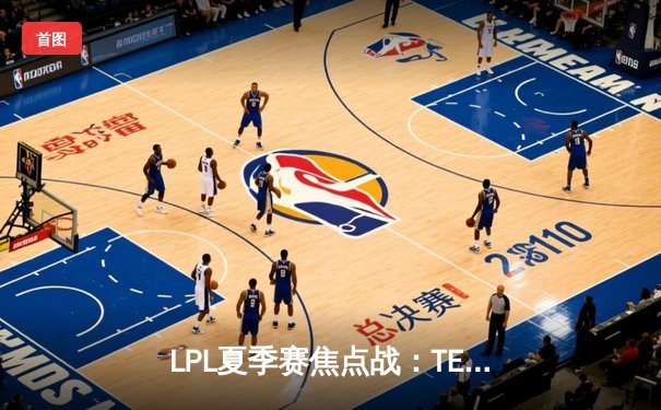 LPL夏季赛焦点战：TES让一追二险胜JDG，Knight对阵旧主表现抢眼