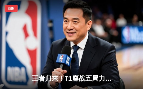 王者归来！T1鏖战五局力克GEN，Faker沙皇关键推助队挺进LCK决赛