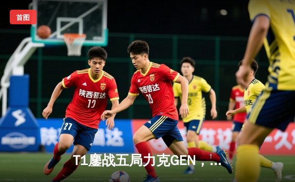 T1鏖战五局力克GEN，Faker率队挺进LCK春季赛总决赛