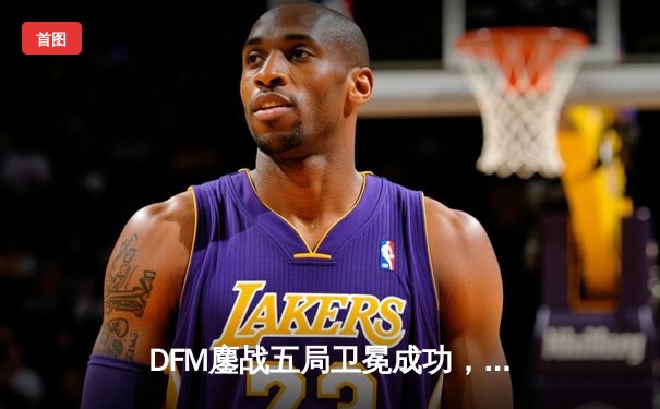 DFM鏖战五局卫冕成功，LJL 2024春季总决赛再现经典对决