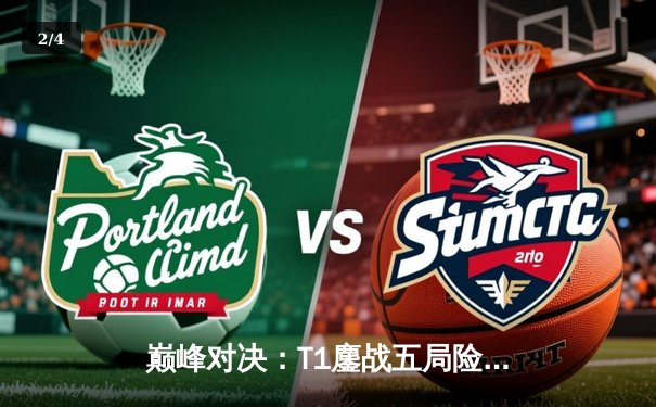 巅峰对决：T1鏖战五局险胜Gen.G，Faker沙皇绝境逆转锁定MSI门票 - 2