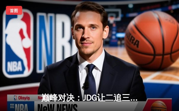 巅峰对决：JDG让二追三惊险晋级，369纳尔关键团战奠定胜局