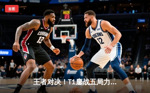 王者对决！T1鏖战五局力克GEN，Faker沙皇绝境推挽锁定S14世界赛门票