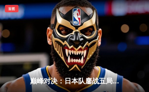 巅峰对决：日本队鏖战五局险胜巴西，巴黎奥运门票争夺白热化