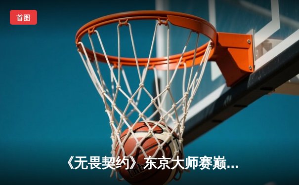 《无畏契约》东京大师赛巅峰对决：中国战队EDG鏖战五局惜败FNC，Zekken狂砍78杀创赛会纪录