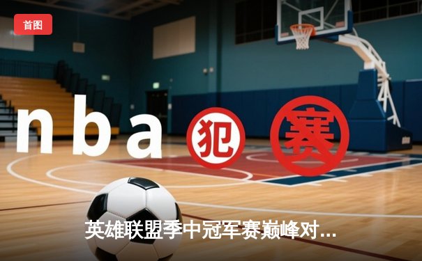 英雄联盟季中冠军赛巅峰对决：JDG鏖战五局力克T1，Kanavi野区制霸锁定胜局