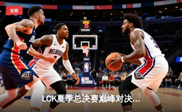 LCK夏季总决赛巅峰对决：T1让二追三逆袭GEN.G，Faker沙皇决胜局奠定王朝