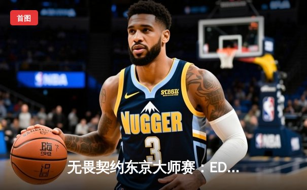 无畏契约东京大师赛：EDG鏖战三局惜败FNC，中国电竞虽败犹荣