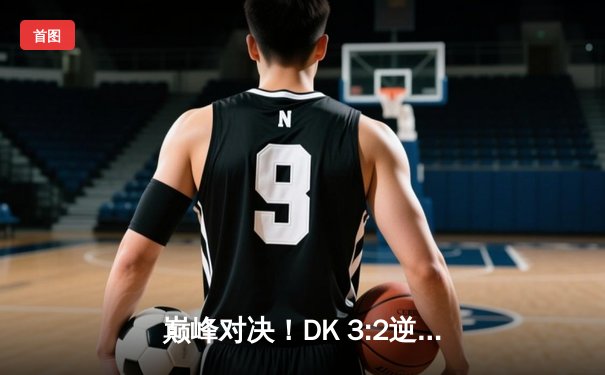 巅峰对决！DK 3:2逆转T1问鼎LCK春季赛，ShowMaker加冕FMVP