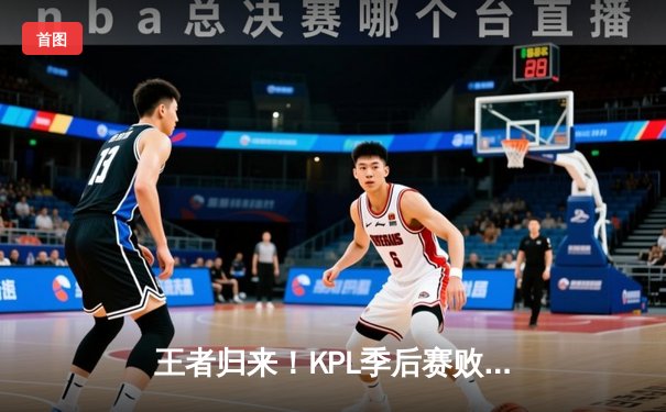 王者归来！KPL季后赛败者组决赛：武汉eStarPro鏖战五局力克北京WB，闯入总决赛对决重庆狼队