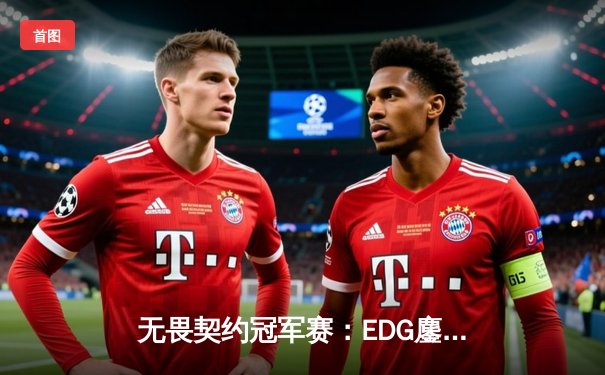 无畏契约冠军赛：EDG鏖战五局力克GEN，亚洲电竞崛起新篇章