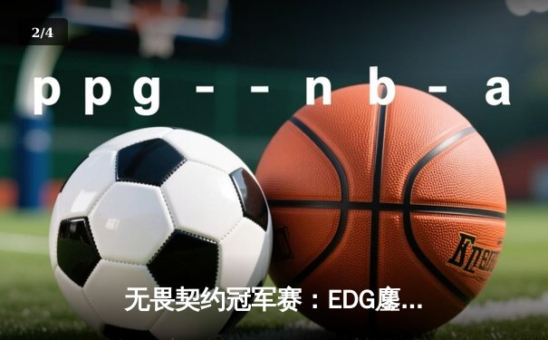 无畏契约冠军赛：EDG鏖战五局力克PRX，中国电竞迎来历史性突破 - 2