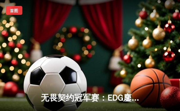 无畏契约冠军赛：EDG鏖战五局力克GEN，创历史首进四强